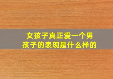 女孩子真正爱一个男孩子的表现是什么样的