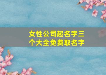 女性公司起名字三个大全免费取名字