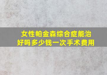 女性帕金森综合症能治好吗多少钱一次手术费用