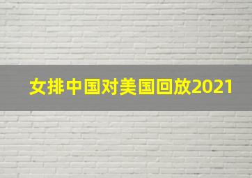 女排中国对美国回放2021