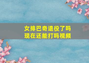 女排巴奇退役了吗现在还能打吗视频