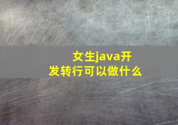 女生java开发转行可以做什么