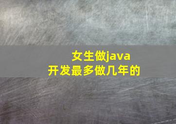 女生做java开发最多做几年的