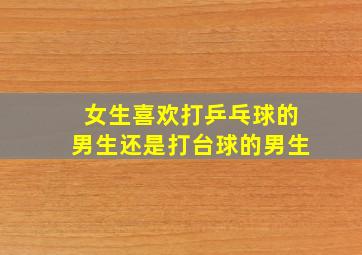 女生喜欢打乒乓球的男生还是打台球的男生