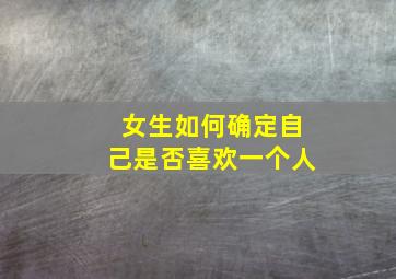 女生如何确定自己是否喜欢一个人