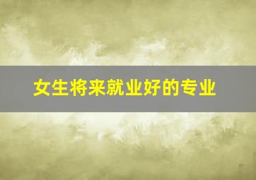 女生将来就业好的专业