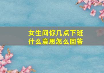 女生问你几点下班什么意思怎么回答