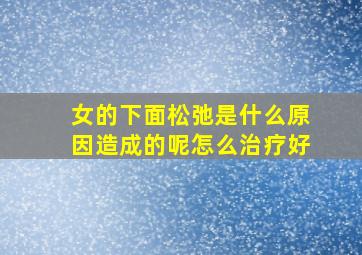 女的下面松弛是什么原因造成的呢怎么治疗好