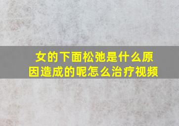 女的下面松弛是什么原因造成的呢怎么治疗视频