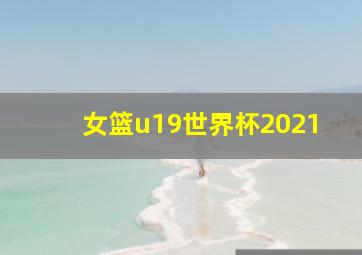 女篮u19世界杯2021