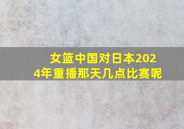 女篮中国对日本2024年重播那天几点比赛呢