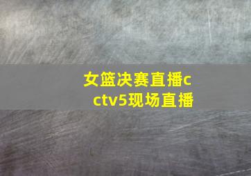 女篮决赛直播cctv5现场直播