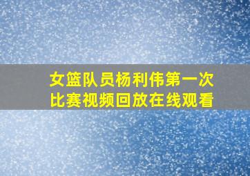 女篮队员杨利伟第一次比赛视频回放在线观看