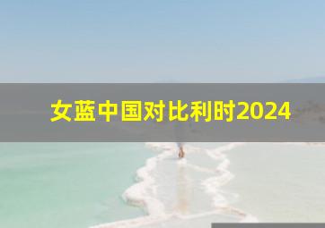 女蓝中国对比利时2024