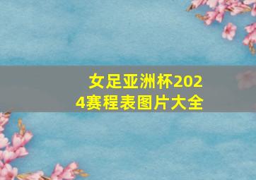 女足亚洲杯2024赛程表图片大全