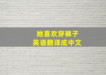 她喜欢穿裤子英语翻译成中文