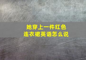 她穿上一件红色连衣裙英语怎么说