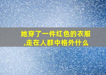 她穿了一件红色的衣服,走在人群中格外什么