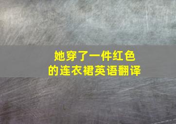 她穿了一件红色的连衣裙英语翻译