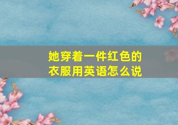 她穿着一件红色的衣服用英语怎么说