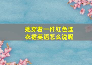 她穿着一件红色连衣裙英语怎么说呢