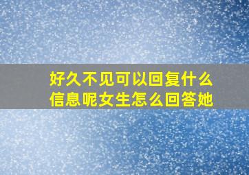 好久不见可以回复什么信息呢女生怎么回答她