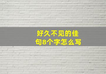 好久不见的佳句8个字怎么写