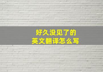 好久没见了的英文翻译怎么写