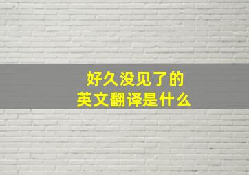 好久没见了的英文翻译是什么