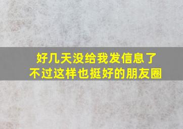 好几天没给我发信息了不过这样也挺好的朋友圈