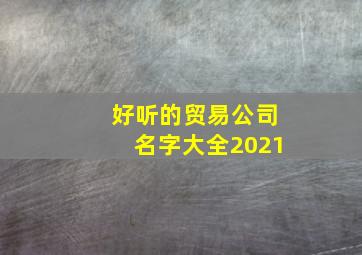 好听的贸易公司名字大全2021