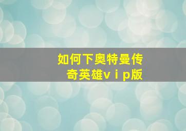 如何下奥特曼传奇英雄vⅰp版