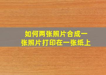 如何两张照片合成一张照片打印在一张纸上