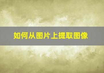 如何从图片上提取图像