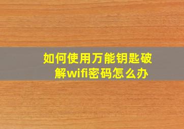 如何使用万能钥匙破解wifi密码怎么办