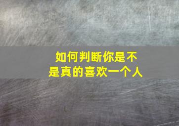 如何判断你是不是真的喜欢一个人