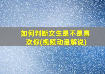 如何判断女生是不是喜欢你(视频动漫解说)