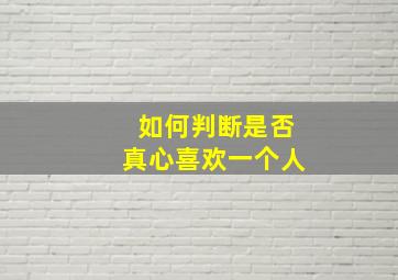 如何判断是否真心喜欢一个人