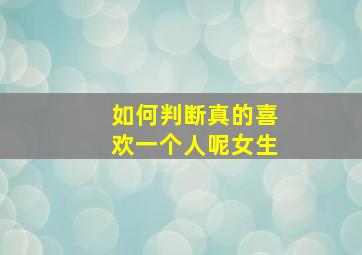 如何判断真的喜欢一个人呢女生