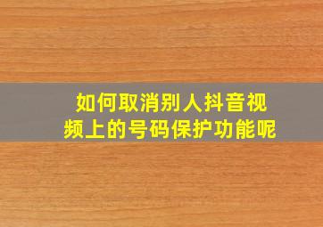 如何取消别人抖音视频上的号码保护功能呢