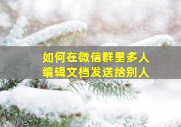 如何在微信群里多人编辑文档发送给别人