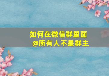 如何在微信群里面@所有人不是群主