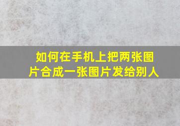 如何在手机上把两张图片合成一张图片发给别人