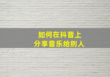 如何在抖音上分享音乐给别人