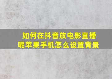 如何在抖音放电影直播呢苹果手机怎么设置背景