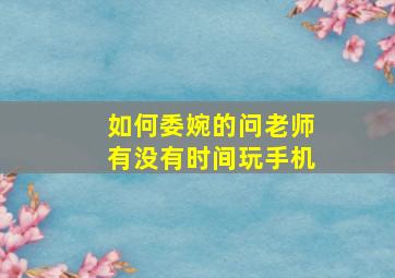 如何委婉的问老师有没有时间玩手机