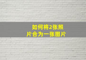 如何将2张照片合为一张图片