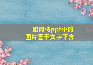 如何将ppt中的图片置于文字下方