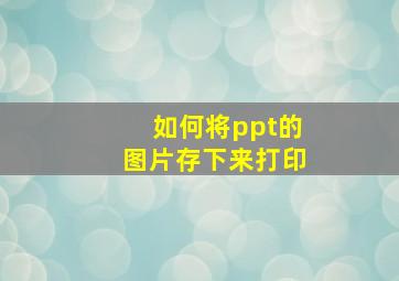 如何将ppt的图片存下来打印