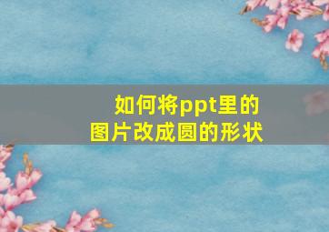 如何将ppt里的图片改成圆的形状